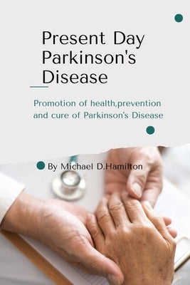 Present Day Parkinson's Disease: Promotion of health, prevention and cure of Parkinson's arkinson's Disease by D. Hamilton, Michael
