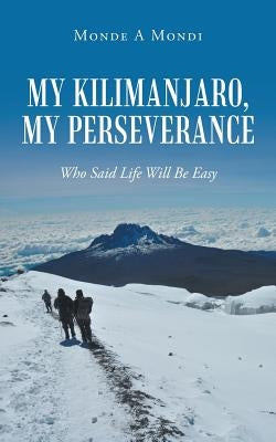 My Kilimanjaro, My Perseverance: Who Said Life Will Be Easy by Mondi, Monde a.