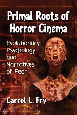 Primal Roots of Horror Cinema: Evolutionary Psychology and Narratives of Fear by Fry, Carrol L.