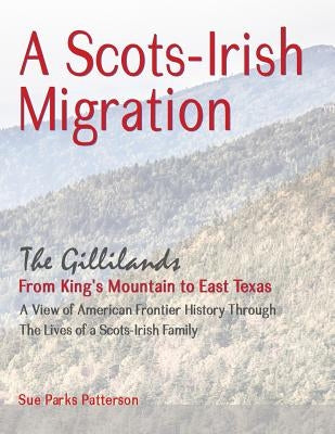 A Scots-Irish Migration: The Gillilands - From King's Mountain to East Texas by Patterson, Sue Parks