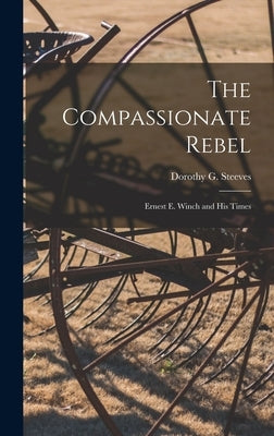 The Compassionate Rebel: Ernest E. Winch and His Times by Steeves, Dorothy G. 1895-
