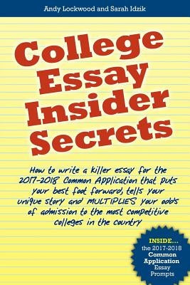 College Essay Insider Secrets: How to write a killer essay for the 2017-2018 Common Application that puts your best foot forward, tells your unique s by Idzik, Sarah