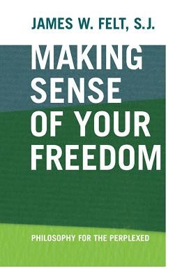 Making Sense of Your Freedom: Philosophy for the Perplexed by Felt, James W.