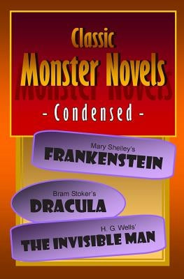 Classic Monster Novels Condensed: Mary Shelley's Frankenstein, Bram Stoker's Dracula, H. G. Wells' The Invisible Man by Shelley, Mary