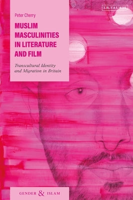 Muslim Masculinities in Literature and Film: Transcultural Identity and Migration in Britain by Cherry, Peter