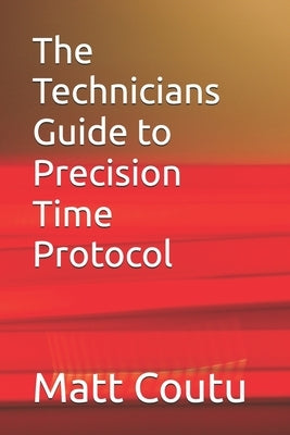 The Technicians Guide to Precision Time Protocol by Coutu, Matt
