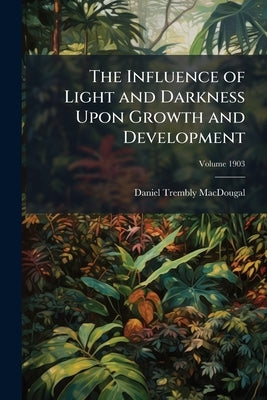 The Influence of Light and Darkness Upon Growth and Development; Volume 1903 by Macdougal, Daniel Trembly