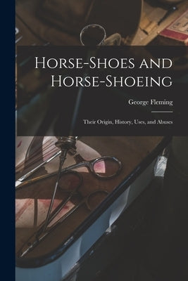 Horse-shoes and Horse-shoeing: Their Origin, History, Uses, and Abuses by Fleming, George