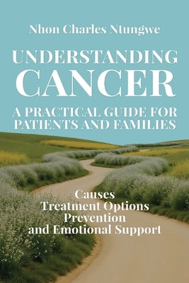 Understanding Cancer: A Practical Guide for Patients and Families by Ntungwe, Nhon Charles