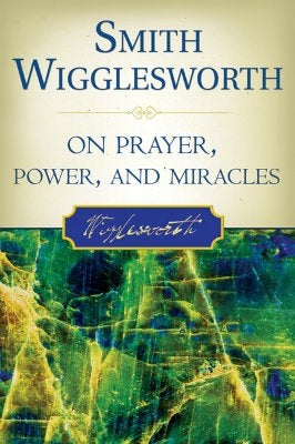 Smith Wigglesworth on Prayer, Power, and Miracles by Wigglesworth, Smith