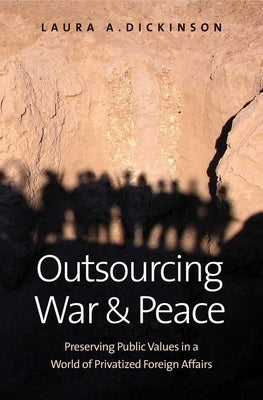 Outsourcing War and Peace: Preserving Public Values in a World of Privatized Foreign Affairs by Dickinson, Laura A.