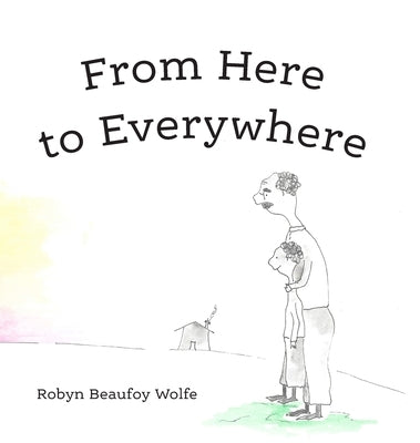 From Here to Everywhere: A story for children, and their grown-ups. by Beaufoy Wolfe, Robyn