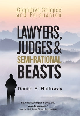 Lawyers, Judges & Semi-Rational Beasts: Cognitive Science and Persuasion by Holloway, Daniel E.