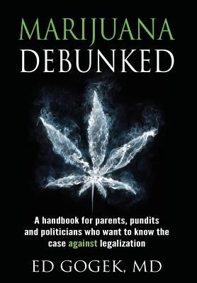 Marijuana Debunked: A handbook for parents, pundits and politicians who want to know the case against legalization [Hardcover] by Gogek, Ed