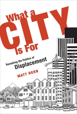 What a City Is for: Remaking the Politics of Displacement by Hern, Matt