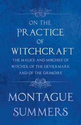 On the Practice of Witchcraft - The Malice and Mischief of Witches, of the Devils Mark and of the Grimoire (Fantasy and Horror Classics) by Summers, Montague