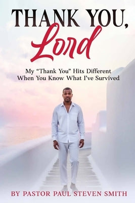 Thank You, Lord: My "Thank You" Hits Different When You Know What I've Survived by Smith, Paul Steven