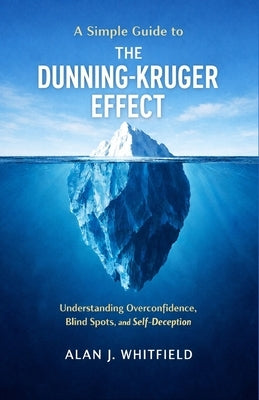 A Simple Guide to The Dunning-Kruger Effect: Understanding Overconfidence, Blind Spots, and Self-Deception by Whitfield, Alan J.