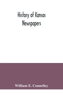 History of Kansas newspapers: a history of the newspapers and magazines published in Kansas from the organization of Kansas Territory, 1854, to Jan. by E. Connelley, William