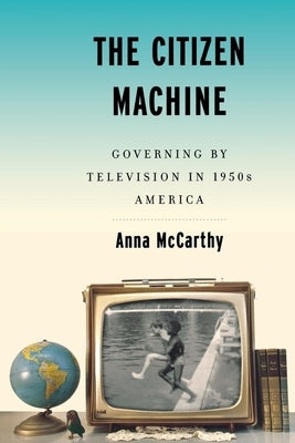 The Citizen Machine: Governing by Television in 1950s America by McCarthy, Anna