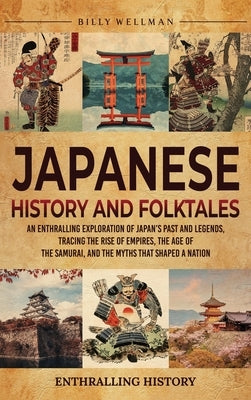 Japanese History and Folktales: An Enthralling Exploration of Japan's Past and Legends, Tracing the Rise of Empires, the Age of the Samurai, and the M by Wellman, Billy
