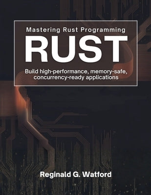 Mastering Rust Programming: Build High-Performance, Memory-Safe, and Concurrency-Ready Applications by Watford, Reginald G.