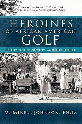 Heroines of African American Golf: The Past, the Present, and the Future by Johnson Ph. D., M. Mikell