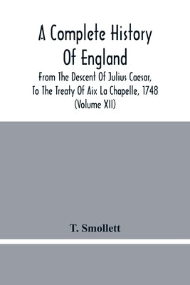 A Complete History Of England: From The Descent Of Julius Caesar, To The Treaty Of Aix La Chapelle, 1748. Containing The Transactions Of One Thousand by Smollett, T.