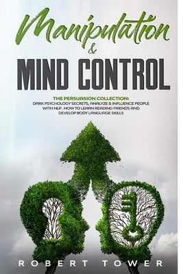 Manipulation & Mind Control: The Persuasion Collection: Dark Psychology Secrets, Analyze & Influence People with Nlp. How to learn Reading Friends by Tower, Robert
