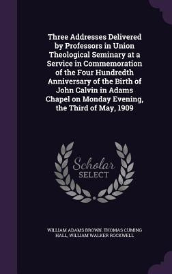 Three Addresses Delivered by Professors in Union Theological Seminary at a Service in Commemoration of the Four Hundredth Anniversary of the Birth of by Brown, William Adams