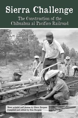 Sierra Challenge: The Construction of the Chihuahua Al Pacifico Railroad by Burgess, Glenn