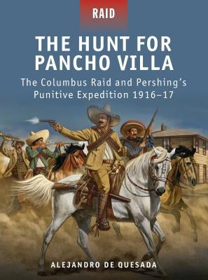 The Hunt for Pancho Villa: The Columbus Raid and Pershing's Punitive Expedition 1916-17 by Quesada, Alejandro De