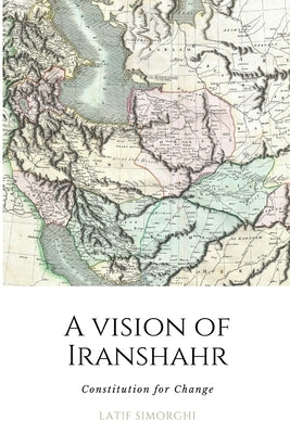 A Vision of Iranshahr: Constitution for Change by Simorghi, Latif