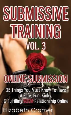 Submissive Training Vol. 3: Online Submission - 25 Things You Must Know To Have A Safe, Fun, Kinky, & Fulfilling BDSM Relationship Online by Cramer, Elizabeth