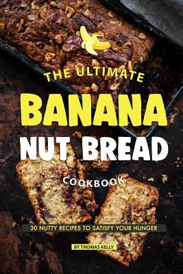 The Ultimate Banana Nut Bread Cookbook: 30 Nutty Recipes to Satisfy Your Hunger by Kelly, Thomas