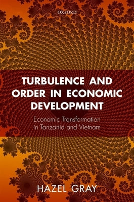 Turbulence and Order in Economic Development: Economic Transformation in Tanzania and Vietnam by Gray, Hazel