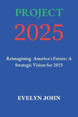 Project 2025: Reimagining America's Future: A Strategic Vision for 2025 by John, Evelyn