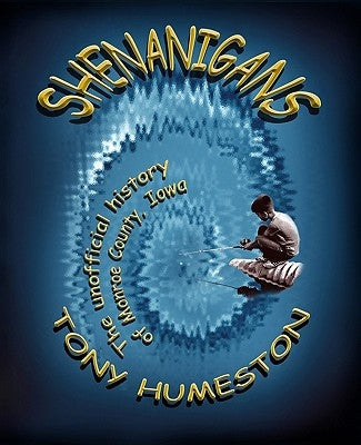 Shenanigans: The Unofficial History Of Monroe County, Iowa by Humeston, Tony