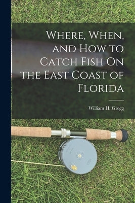 Where, When, and How to Catch Fish On the East Coast of Florida by Gregg, William H.