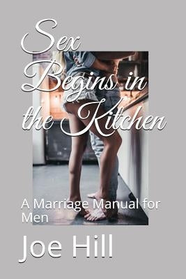 Sex Begins in the Kitchen: A Marriage Manual for Men by Hill, Joe