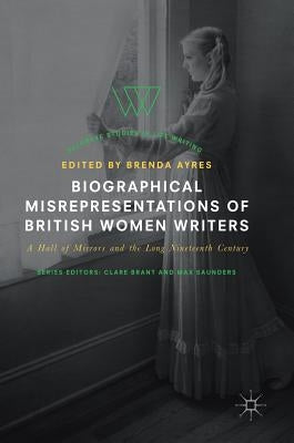 Biographical Misrepresentations of British Women Writers: A Hall of Mirrors and the Long Nineteenth Century by Ayres, Brenda
