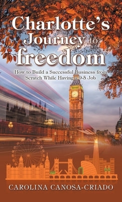 Charlotte's Journey to Freedom: How to Build a Successful Business from Scratch While Having a 9-5 Job by Canosa-Criado, Carolina