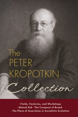 The Peter Kropotkin Collection: Fields, Factories, and Workshops, Mutual Aid, The Conquest of Bread, The Place of Anarchism in Socialistic Evolution by Kropotkin, Peter