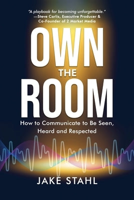 Own the Room: How to Communicate to Be Seen, Heard and Respected by Stahl, Jake