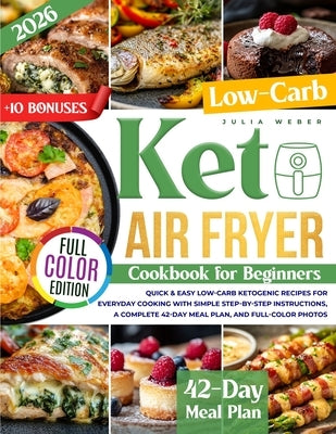 Keto Air Fryer Cookbook for Beginners: Quick & Easy Low-Carb Ketogenic Recipes for Everyday Cooking with Simple Step-by-Step Instructions, a Complete by Weber, Julia
