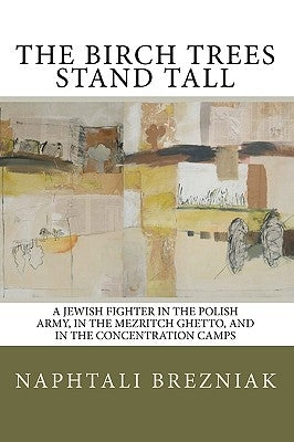 The Birch Trees Stand Tall: A Jewish Fighter in the Polish Army, in the Mezritch Ghetto, and in the Concentration Camps by Brezniak, Moshe