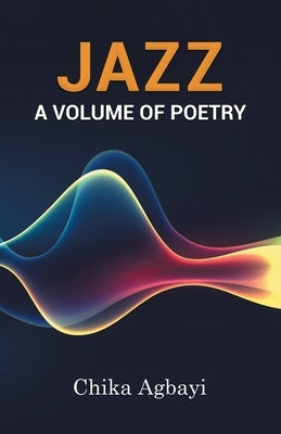 Jazz: A Volume of Poetry by Agbayi, Chika