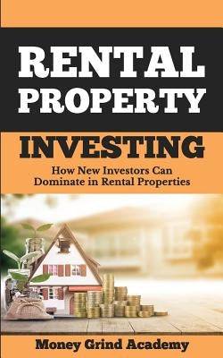 Rental Property Investing: How New Investors Can Dominate In Rental Properties by Academy, Money Grind