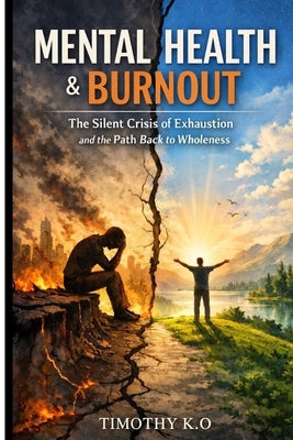 Mental Health and Burnout: The Silent Crisis of Exhaustion and the Path Back to Wholeness by K. O., Timothy