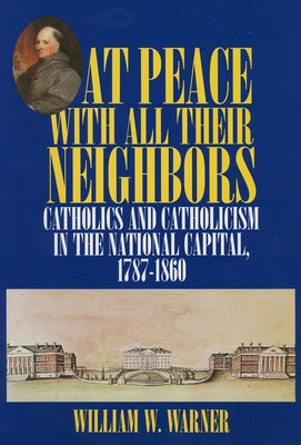 At Peace with All Their Neighbors: Catholics and Catholicism in the National Capital, 1787-1860 by Warner, William W.